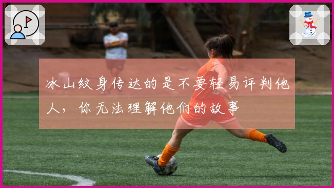 冰山纹身传达的是不要轻易评判他人，你无法理解他们的故事