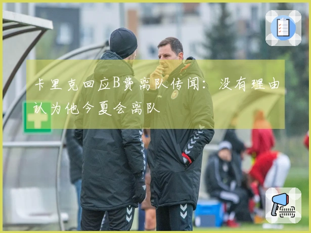 卡里克回应B费离队传闻：没有理由认为他今夏会离队