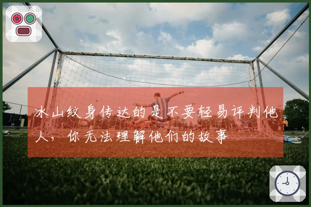 冰山纹身传达的是不要轻易评判他人，你无法理解他们的故事